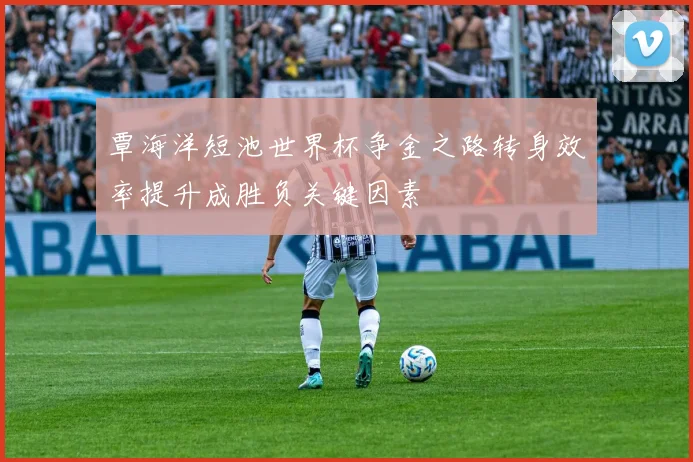 覃海洋短池世界杯争金之路转身效率提升成胜负关键因素