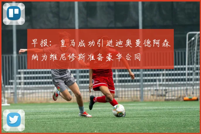 早报：皇马成功引进迪奥曼德阿森纳为维尼修斯准备豪华合同