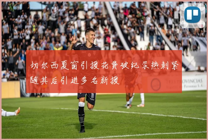 切尔西夏窗引援花费破纪录热刺紧随其后引进多名新援