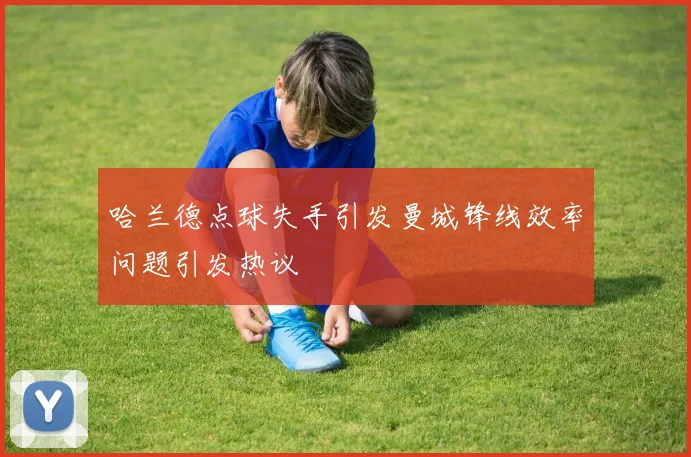 哈兰德点球失手引发曼城锋线效率问题引发热议