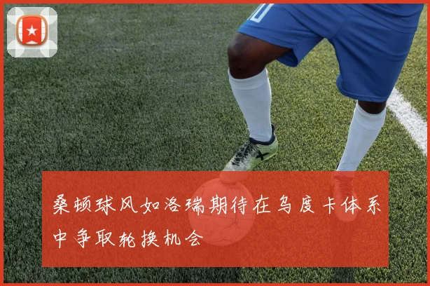 桑顿球风如洛瑞期待在乌度卡体系中争取轮换机会