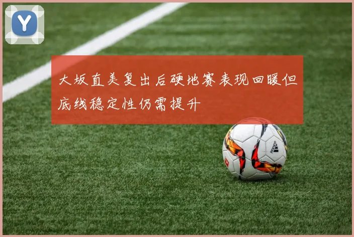 大坂直美复出后硬地赛表现回暖但底线稳定性仍需提升