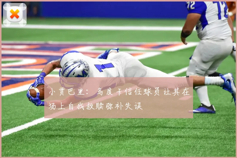 小贾巴里：乌度卡信任球员让其在场上自我救赎弥补失误