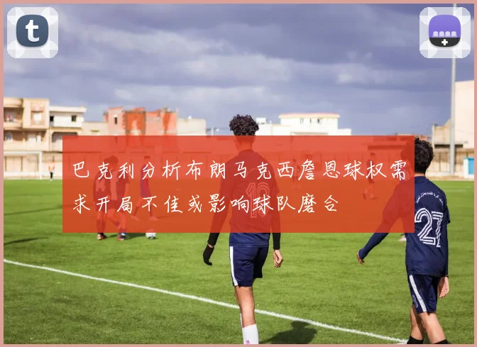 巴克利分析布朗马克西詹恩球权需求开局不佳或影响球队磨合