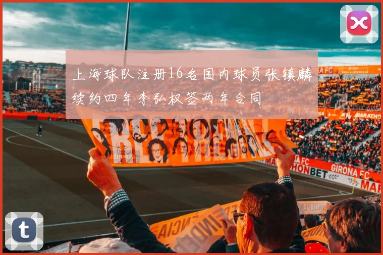 上海球队注册16名国内球员张镇麟续约四年李弘权签两年合同