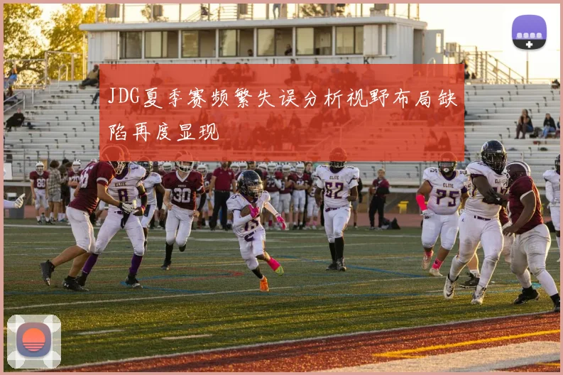 JDG夏季赛频繁失误分析视野布局缺陷再度显现