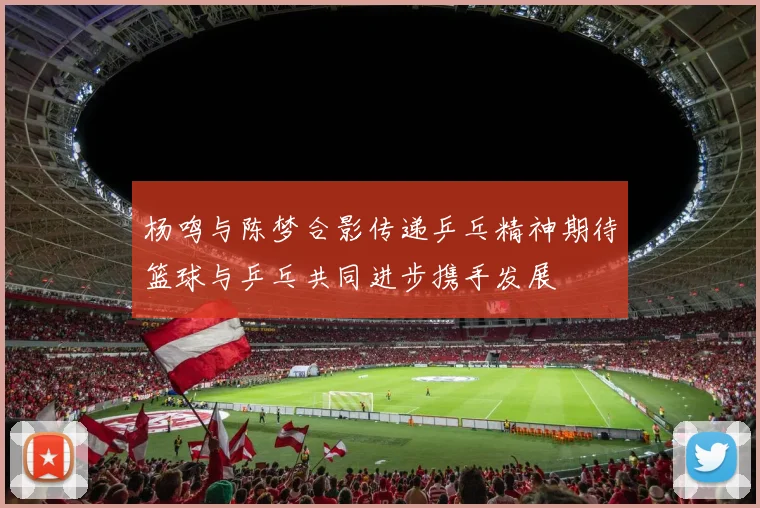 杨鸣与陈梦合影传递乒乓精神期待篮球与乒乓共同进步携手发展