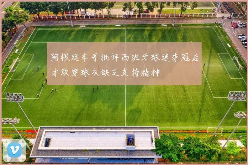 阿根廷车手批评西班牙球迷夺冠后才敢穿球衣缺乏支持精神