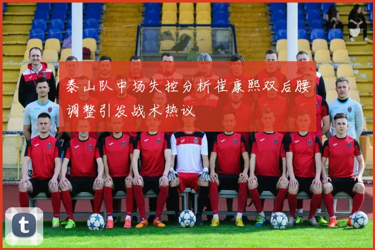 泰山队中场失控分析崔康熙双后腰调整引发战术热议