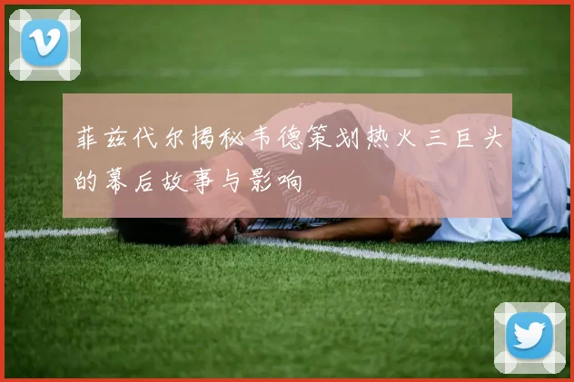 菲兹代尔揭秘韦德策划热火三巨头的幕后故事与影响