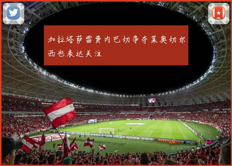 加拉塔萨雷费内巴切争夺莱奥切尔西也表达关注