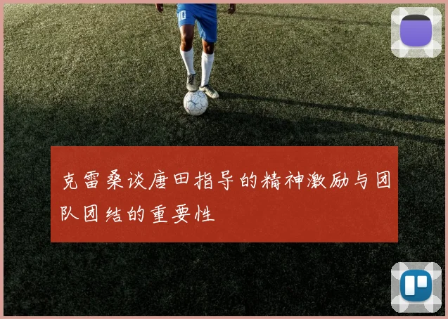 克雷桑谈唐田指导的精神激励与团队团结的重要性