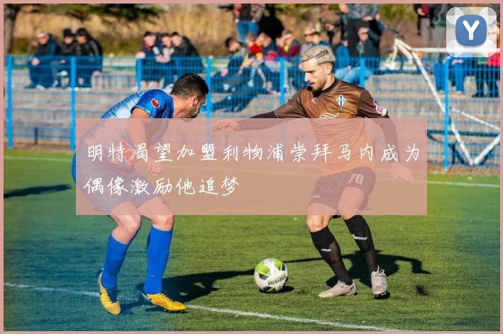 明特渴望加盟利物浦崇拜马内成为偶像激励他追梦