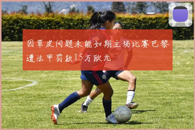 因草皮问题未能如期主场比赛巴黎遭法甲罚款15万欧元